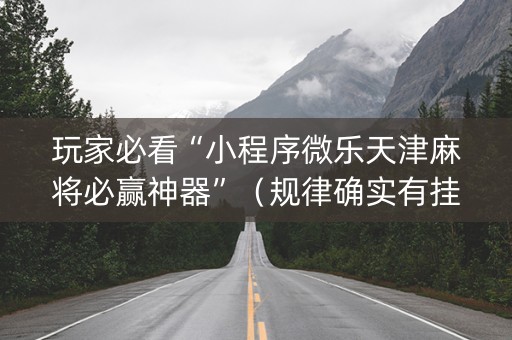 玩家必看“小程序微乐天津麻将必赢神器”（规律确实有挂)