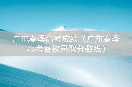 广东春季高考成绩（广东春季高考各校录取分数线）