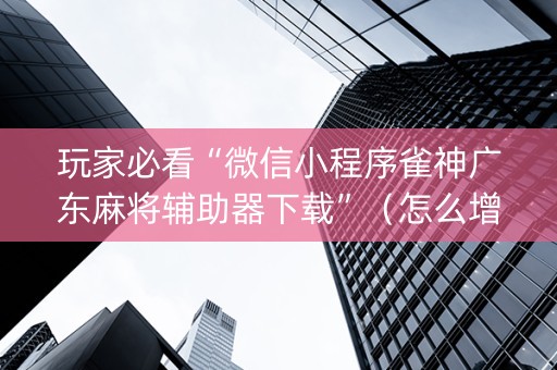 玩家必看“微信小程序雀神广东麻将辅助器下载”（怎么增加胜率)