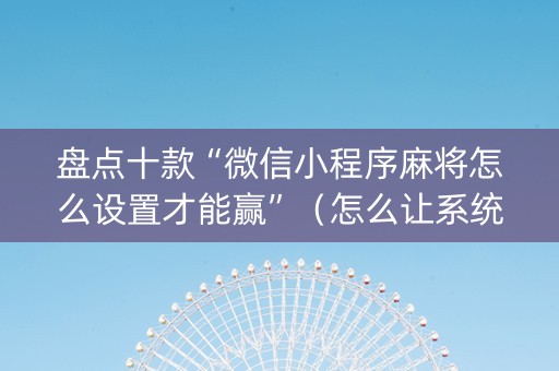 盘点十款“微信小程序麻将怎么设置才能赢”（怎么让系统给你发好牌)