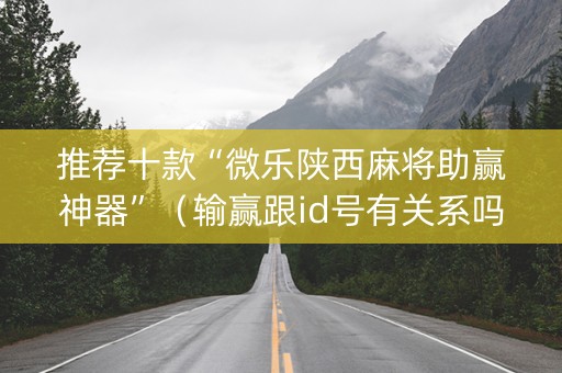 推荐十款“微乐陕西麻将助赢神器”（输赢跟id号有关系吗)