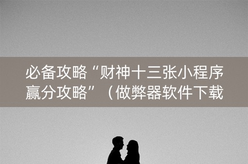 必备攻略“财神十三张小程序赢分攻略”（做弊器软件下载)