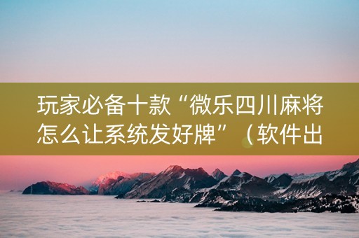 玩家必备十款“微乐四川麻将怎么让系统发好牌”（软件出售)