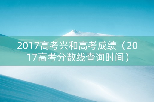 2017高考兴和高考成绩（2017高考分数线查询时间）