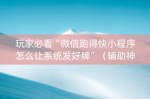 玩家必看“微信跑得快小程序怎么让系统发好牌”（辅助神器免费)