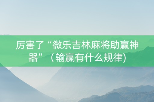 厉害了“微乐吉林麻将助赢神器”（输赢有什么规律)