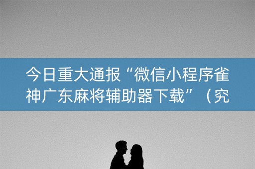 今日重大通报“微信小程序雀神广东麻将辅助器下载”（究竟是不是有挂)