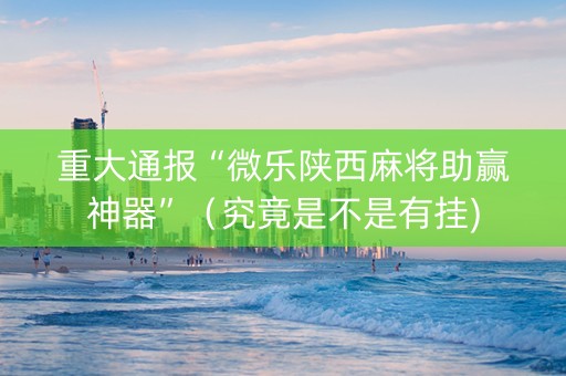 重大通报“微乐陕西麻将助赢神器”（究竟是不是有挂)