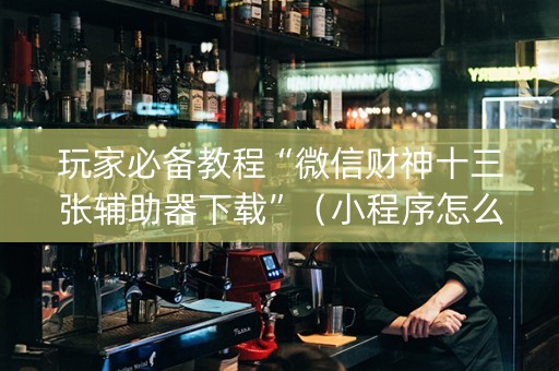玩家必备教程“微信财神十三张辅助器下载”（小程序怎么才会赢)