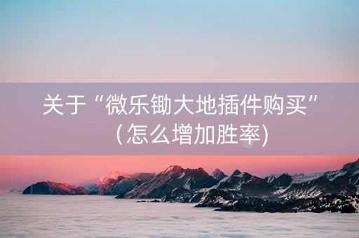 关于“微乐锄大地插件购买”（怎么增加胜率)
