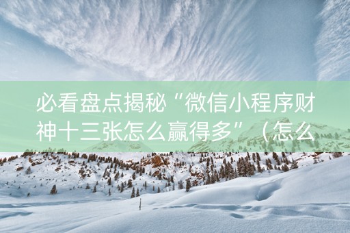必看盘点揭秘“微信小程序财神十三张怎么赢得多”（怎么能让牌好一点)