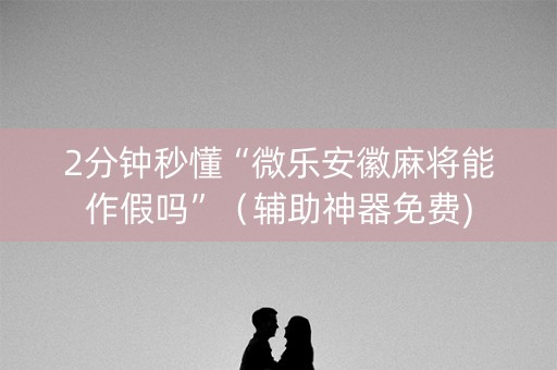 2分钟秒懂“微乐安徽麻将能作假吗”（辅助神器免费)