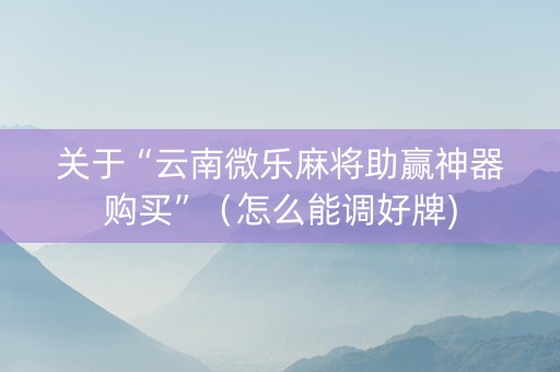 关于“云南微乐麻将助赢神器购买”（怎么能调好牌)