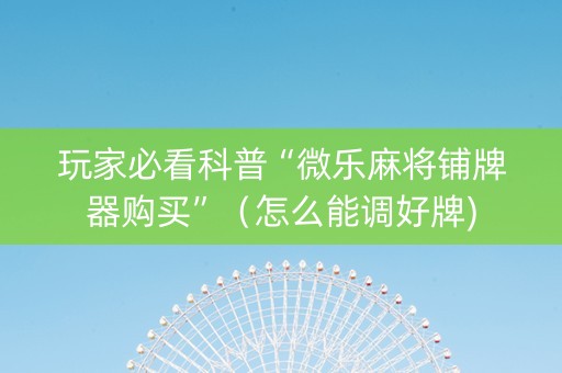 玩家必看科普“微乐麻将铺牌器购买”（怎么能调好牌)