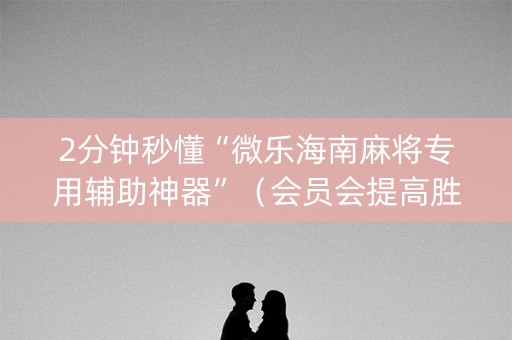 2分钟秒懂“微乐海南麻将专用辅助神器”（会员会提高胜率吗)
