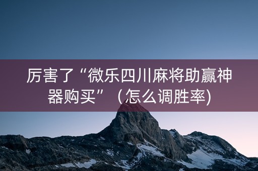 厉害了“微乐四川麻将助赢神器购买”（怎么调胜率)