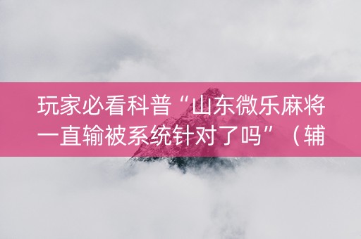 玩家必看科普“山东微乐麻将一直输被系统针对了吗”（辅助器下载)