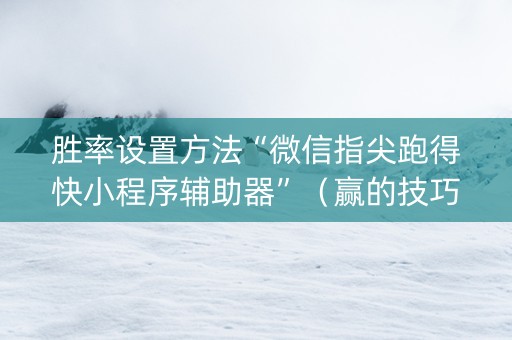 胜率设置方法“微信指尖跑得快小程序辅助器”（赢的技巧规律)