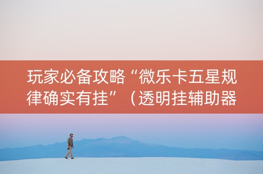 玩家必备攻略“微乐卡五星规律确实有挂”（透明挂辅助器)