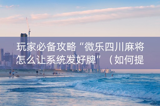 玩家必备攻略“微乐四川麻将怎么让系统发好牌”（如何提高胜率)