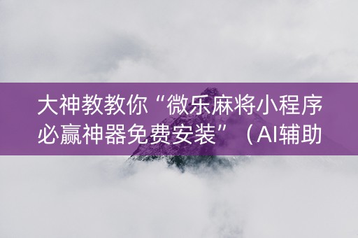 大神教教你“微乐麻将小程序必赢神器免费安装”（AI辅助胡牌规则)