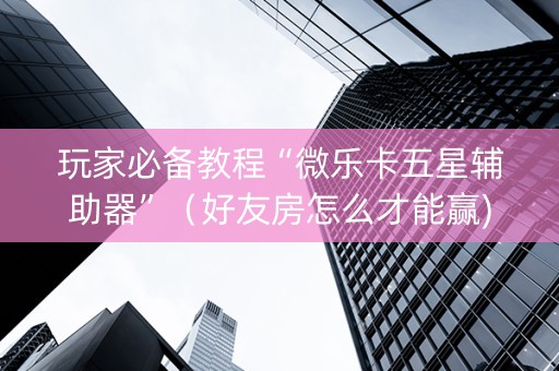 玩家必备教程“微乐卡五星辅助器”（好友房怎么才能赢)