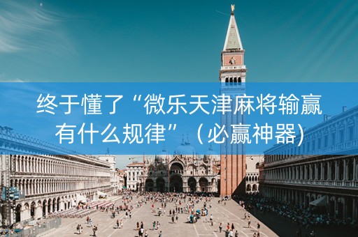 终于懂了“微乐天津麻将输赢有什么规律”（必赢神器)