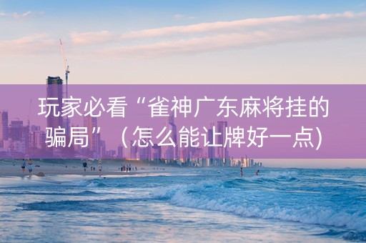 玩家必看“雀神广东麻将挂的骗局”（怎么能让牌好一点)