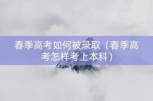 春季高考如何被录取（春季高考怎样考上本科）