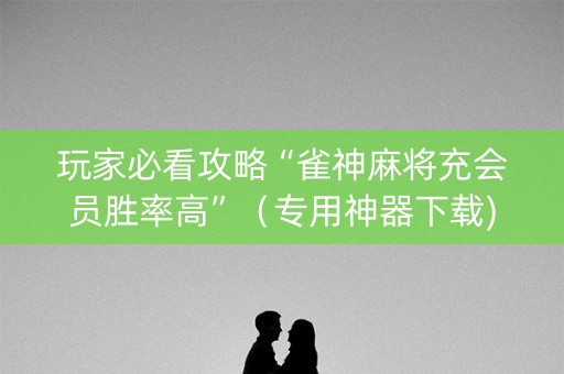 玩家必看攻略“雀神麻将充会员胜率高”（专用神器下载)