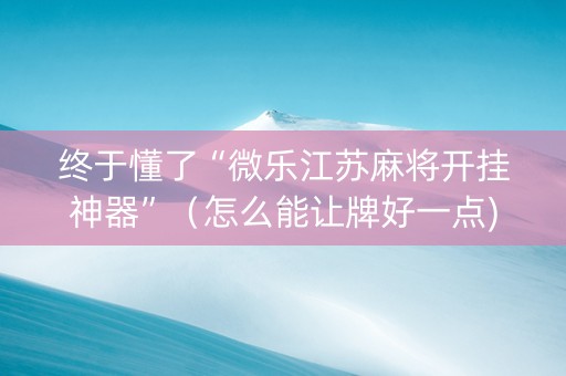 终于懂了“微乐江苏麻将开挂神器”（怎么能让牌好一点)