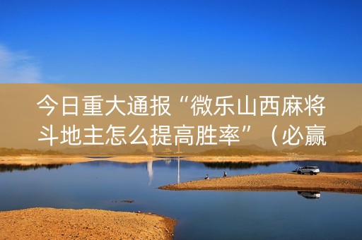 今日重大通报“微乐山西麻将斗地主怎么提高胜率”（必赢神器免费安装)