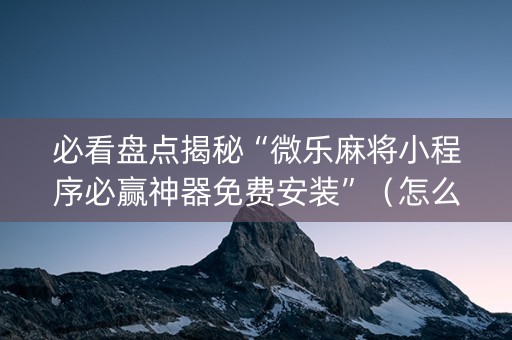 必看盘点揭秘“微乐麻将小程序必赢神器免费安装”（怎么设置能有好牌)