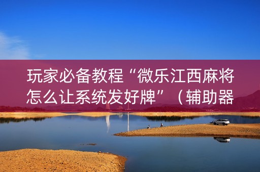 玩家必备教程“微乐江西麻将怎么让系统发好牌”（辅助器插件)