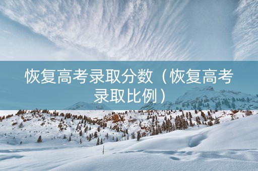 恢复高考录取分数（恢复高考录取比例）