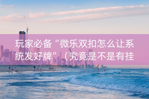 玩家必备“微乐双扣怎么让系统发好牌”（究竟是不是有挂)