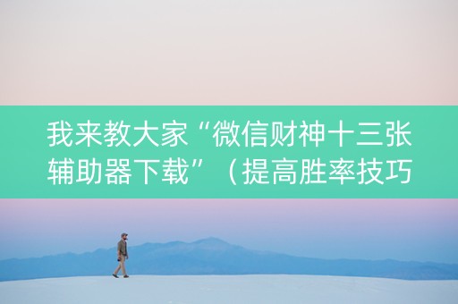 我来教大家“微信财神十三张辅助器下载”（提高胜率技巧)