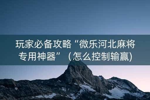 玩家必备攻略“微乐河北麻将专用神器”（怎么控制输赢)