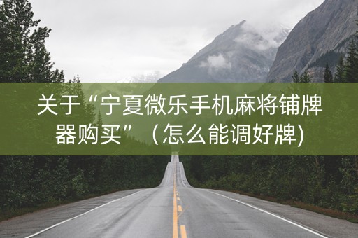 关于“宁夏微乐手机麻将铺牌器购买”（怎么能调好牌)