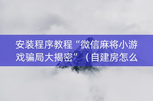 安装程序教程“微信麻将小游戏骗局大揭密”（自建房怎么赢)