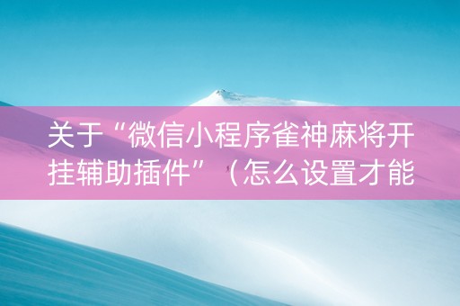 关于“微信小程序雀神麻将开挂辅助插件”（怎么设置才能赢)