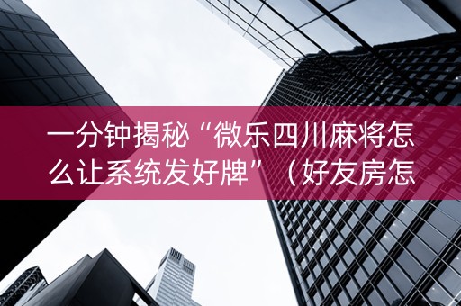 一分钟揭秘“微乐四川麻将怎么让系统发好牌”（好友房怎么才能赢)