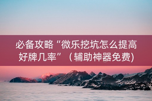 必备攻略“微乐挖坑怎么提高好牌几率”（辅助神器免费)