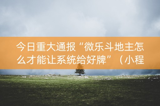 今日重大通报“微乐斗地主怎么才能让系统给好牌”（小程序必赢神器)