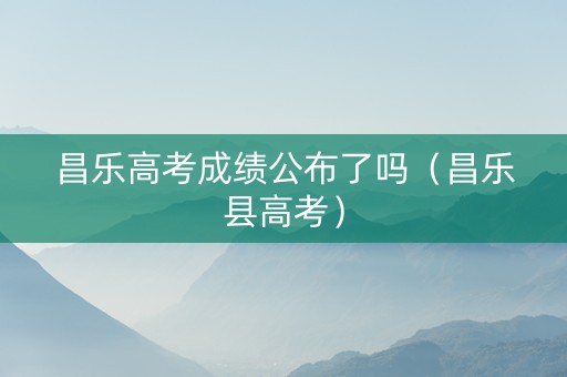 昌乐高考成绩公布了吗（昌乐县高考）
