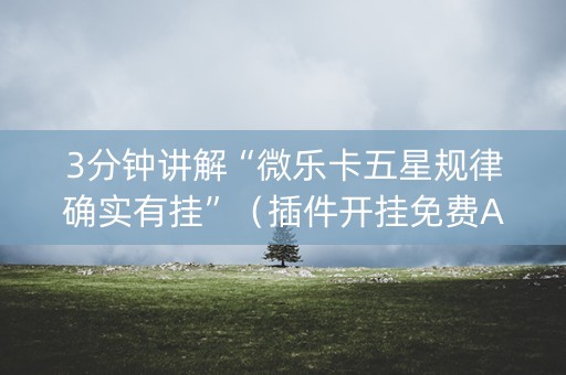 3分钟讲解“微乐卡五星规律确实有挂”（插件开挂免费AI)