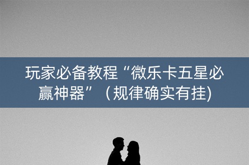 玩家必备教程“微乐卡五星必赢神器”（规律确实有挂)