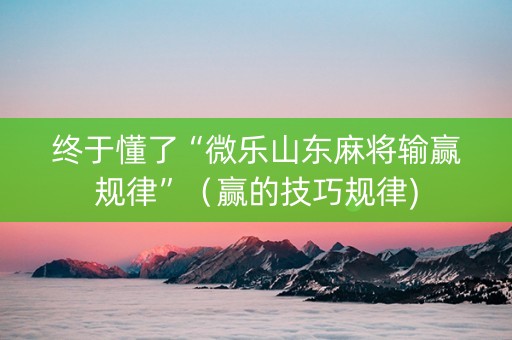 终于懂了“微乐山东麻将输赢规律”（赢的技巧规律)