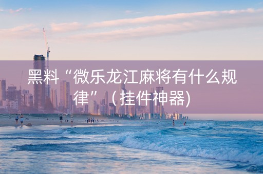 黑料“微乐龙江麻将有什么规律”（挂件神器)