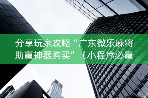 分享玩家攻略“广东微乐麻将助赢神器购买”（小程序必赢神器)